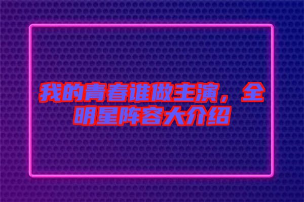 我的青春誰(shuí)做主演,全明星陣容大介紹