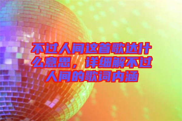 不過人間這首歌達什么意思，詳細解不過人間的歌詞內(nèi)涵