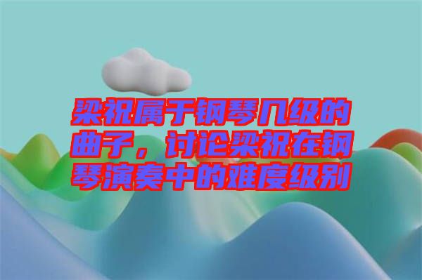 梁祝屬于鋼琴幾級(jí)的曲子,討論梁祝在鋼琴演奏中的難度級(jí)別