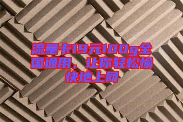 流量卡19元100g全國通用，讓你輕松愉快地上網
