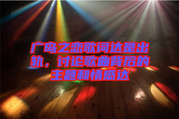 廣島之戀歌詞達是出軌，討論歌曲背后的主題和情感達