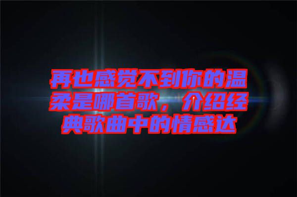 再也感覺不到你的溫柔是哪首歌，介紹經典歌曲中的情感達