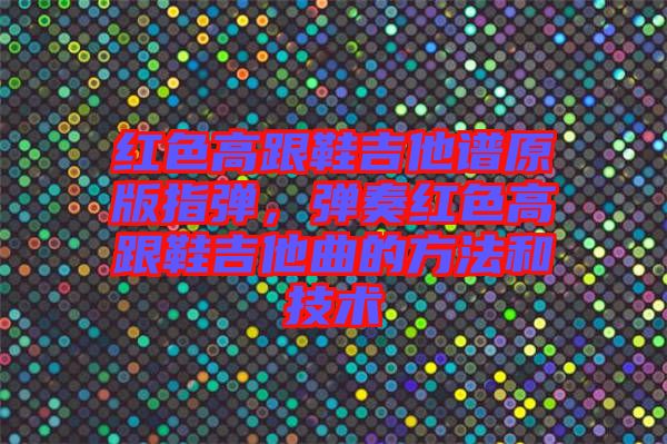 紅色高跟鞋吉他譜原版指彈,彈奏紅色高跟鞋吉他曲的方法和技術