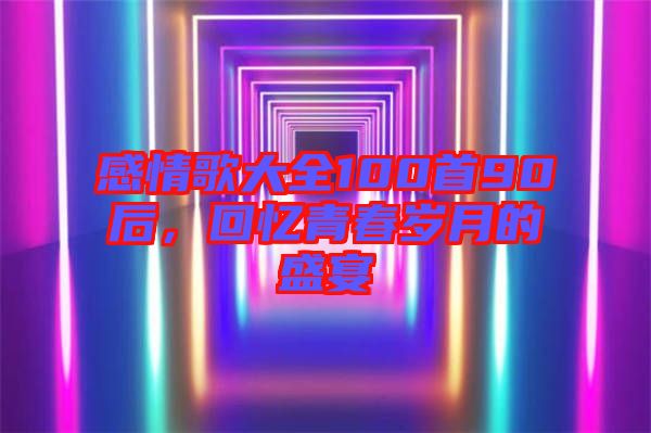 感情歌大全100首90后,回憶青春歲月的盛宴