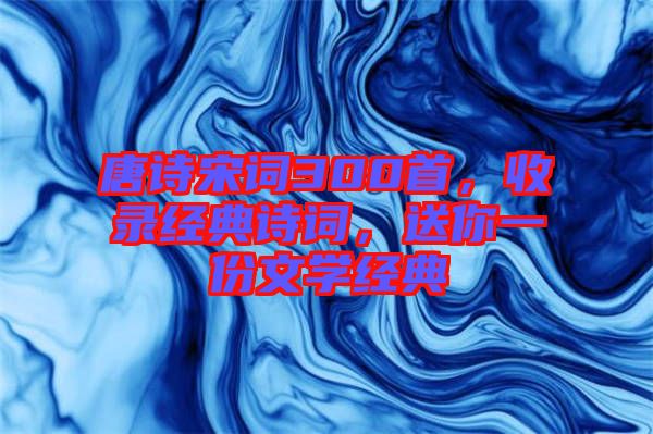 唐詩宋詞300首，收錄經(jīng)典詩詞，送你一份文學經(jīng)典