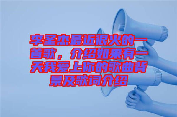 李圣杰最近很火的一首歌，介紹如果有一天我愛上你的歌曲背景及歌詞介紹