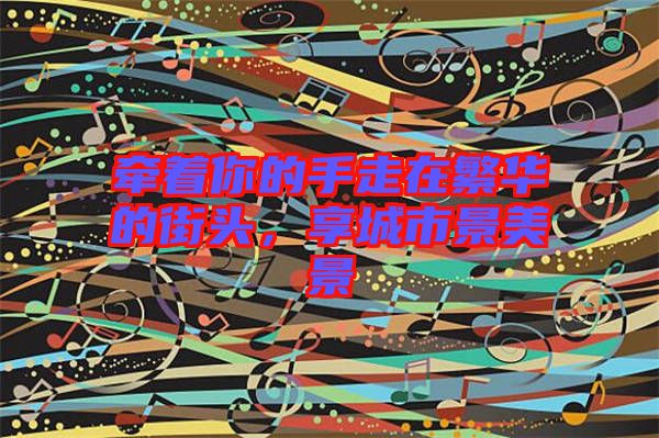 牽著你的手走在繁華的街頭，享城市景美景
