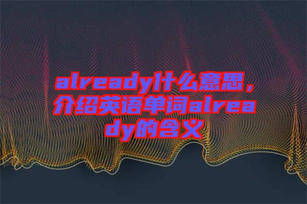 already什么意思,介紹英語(yǔ)單詞already的含義