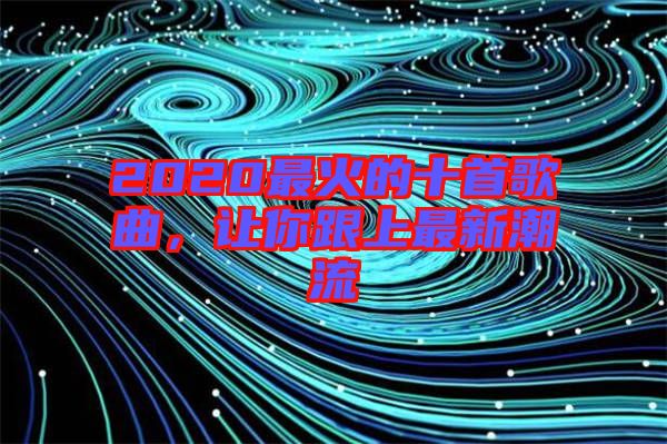 2020最火的十首歌曲，讓你跟上最新潮流