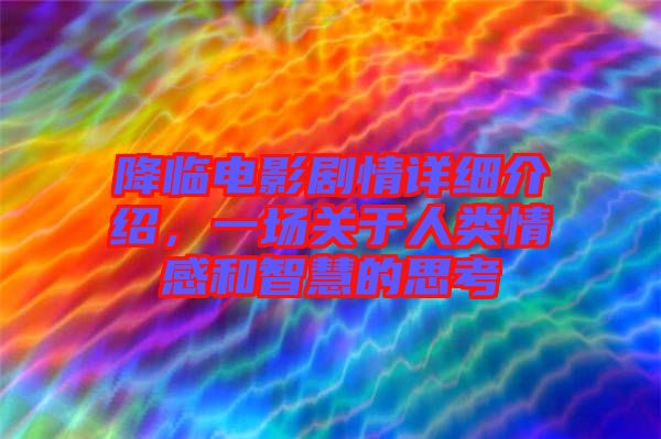 降臨電影劇情詳細介紹，一場關于人類情感和智慧的思考