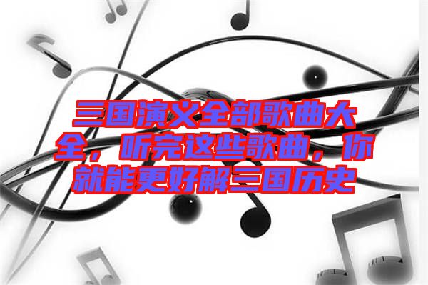 三國(guó)演義全部歌曲大全,聽(tīng)完這些歌曲,你就能更好解三國(guó)歷史