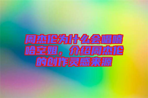 周杰倫為什么會(huì)唱嘻哈空姐,介紹周杰倫的創(chuàng)作靈感來(lái)源