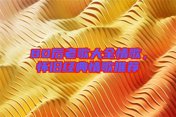 80后老歌大全情歌，懷舊經典情歌推薦