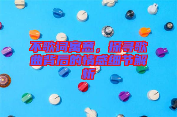 不歌詞寓意，探尋歌曲背后的情感細節解析