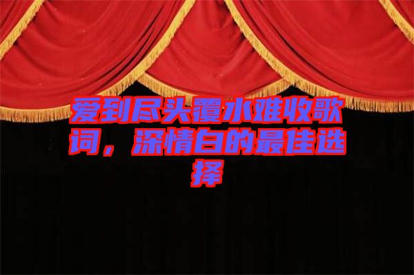 愛到盡頭覆水難收歌詞，深情白的最佳選擇