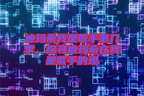 迪瑪希我是歌手第幾季，探尋迪瑪希在我是歌手的現