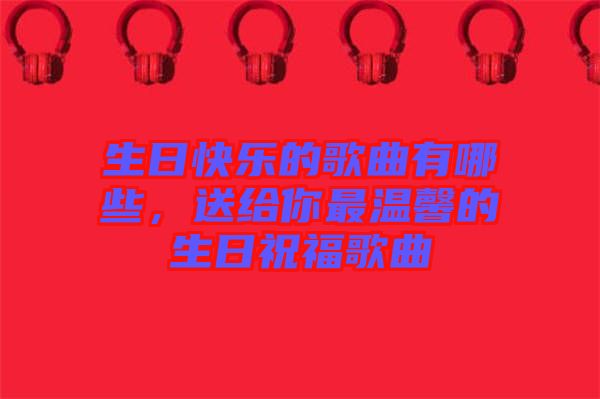 生日快樂的歌曲有哪些,送給你最溫馨的生日祝福歌曲