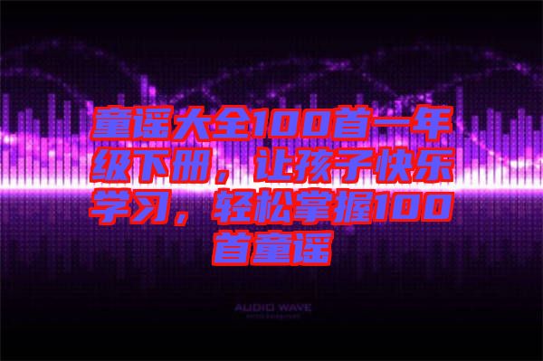 童謠大全100首一年級下冊，讓孩子快樂學習，輕松掌握100首童謠