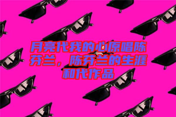 月亮代我的心原唱陳芬蘭，陳芬蘭的生涯和代作品