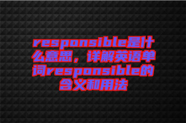 responsible是什么意思,詳解英語(yǔ)單詞responsible的含義和用法