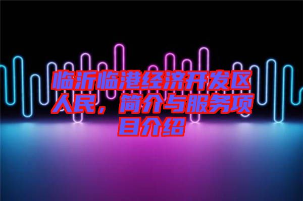 臨沂臨港經(jīng)濟(jì)開發(fā)區(qū)人民，簡介與服務(wù)項(xiàng)目介紹