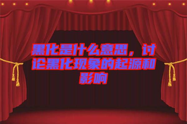 黑化是什么意思,討論黑化現(xiàn)象的起源和影響