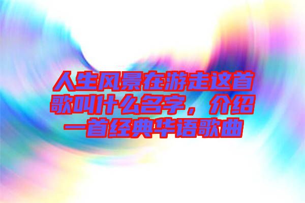 人生風景在游走這首歌叫什么名字，介紹一首經典華語歌曲