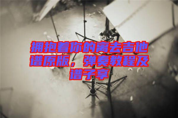 擁抱著你的離去吉他譜原版，彈奏教程及譜子享