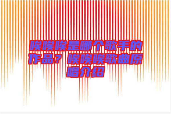 唉唉唉是哪個(gè)歌手的作品?唉唉唉歌曲原唱介紹