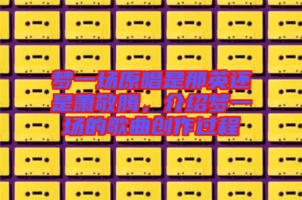 夢一場原唱是那英還是蕭敬騰，介紹夢一場的歌曲創作過程