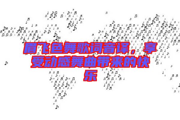 眉飛色舞歌詞音譯，享受動(dòng)感舞曲帶來(lái)的快樂(lè)
