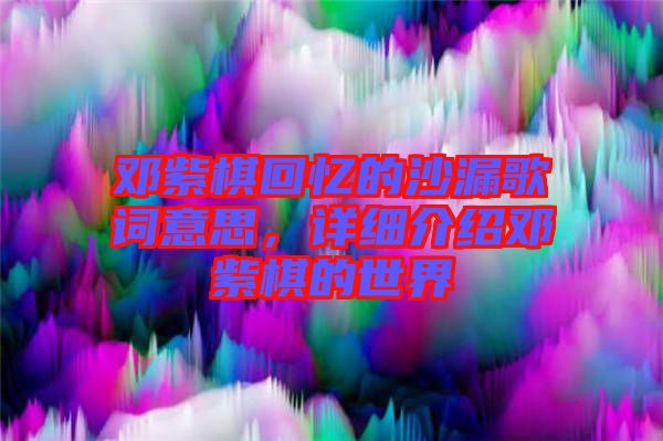 鄧紫棋回憶的沙漏歌詞意思,詳細(xì)介紹鄧紫棋的世界