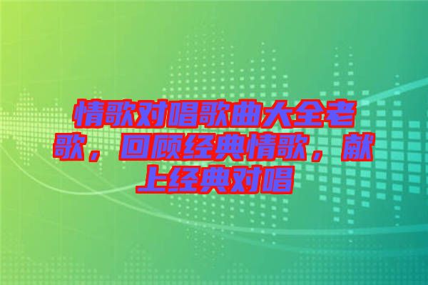情歌對(duì)唱歌曲大全老歌,回顧經(jīng)典情歌,獻(xiàn)上經(jīng)典對(duì)唱