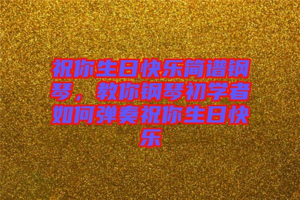 祝你生日快樂簡譜鋼琴,教你鋼琴初學(xué)者如何彈奏祝你生日快樂