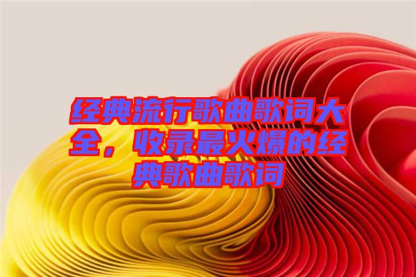 經(jīng)典流行歌曲歌詞大全,收錄最火爆的經(jīng)典歌曲歌詞
