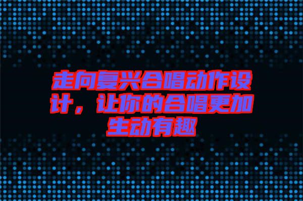 走向復興合唱動作設計,讓你的合唱更加生動有趣