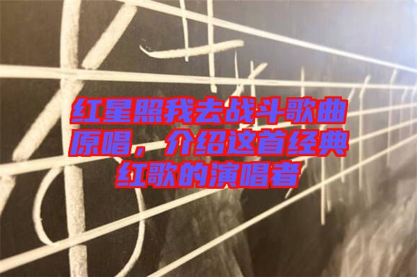 紅星照我去戰斗歌曲原唱,介紹這首經典紅歌的演唱者