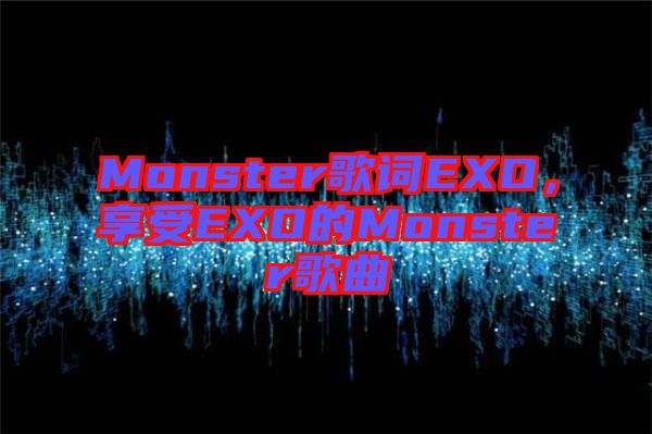 Monster歌詞EXO，享受EXO的Monster歌曲