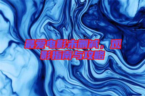 最愛電影未刪減，觀影指南與攻略