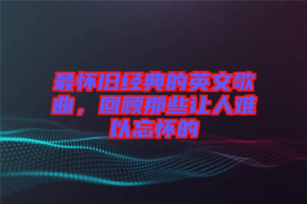 最懷舊經典的英文歌曲,回顧那些讓人難以忘懷的