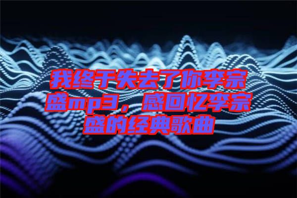 我終于失去了你李宗盛mp3，感回憶李宗盛的經典歌曲