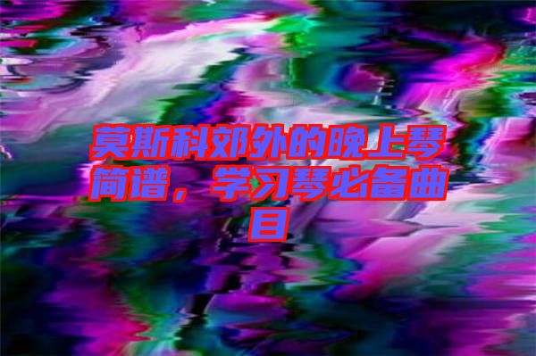 莫斯科郊外的晚上琴簡譜，學(xué)習(xí)琴必備曲目
