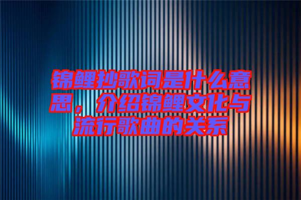 錦鯉抄歌詞是什么意思，介紹錦鯉文化與流行歌曲的關系