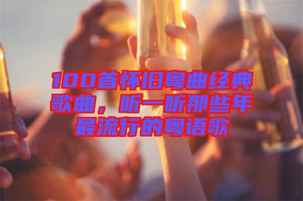 100首懷舊粵曲經典歌曲，聽一聽那些年最流行的粵語歌