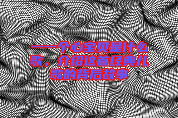 一一個心寶貝是什么歌,介紹這首經(jīng)典兒歌的背后故事
