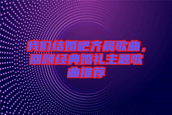 我們結婚吧齊晨歌曲,回顧經典婚禮主題歌曲推薦