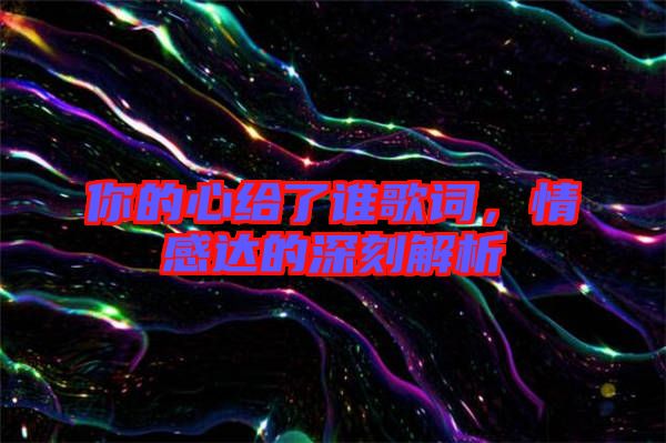 你的心給了誰(shuí)歌詞,情感達(dá)的深刻解析