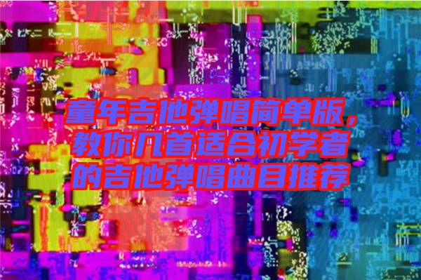 童年吉他彈唱簡(jiǎn)單版,教你幾首適合初學(xué)者的吉他彈唱曲目推薦