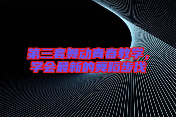 第三套舞動青春教學(xué),學(xué)會最新的舞蹈步伐