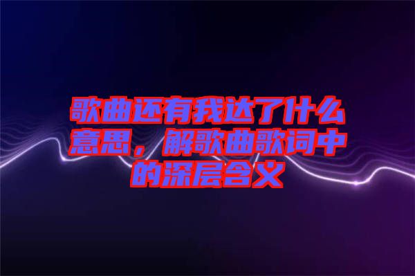 歌曲還有我達(dá)了什么意思，解歌曲歌詞中的深層含義